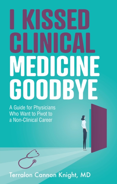 I Kissed Clinical Medicine Goodbye : A Guide for Physicians Who Want to Pivot to a Non-Clinical Career, EPUB eBook