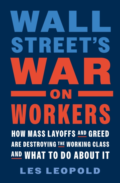 Wall Street's War on Workers : How Mass Layoffs and Greed Are Destroying the Working Class and What to Do About It, Hardback Book