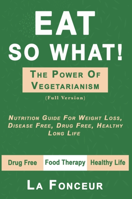 Eat So What! the Power of Vegetarianism : Nutrition Guide For Weight Loss, Disease Free, Drug Free, Healthy Long Life (Full Version), Paperback / softback Book