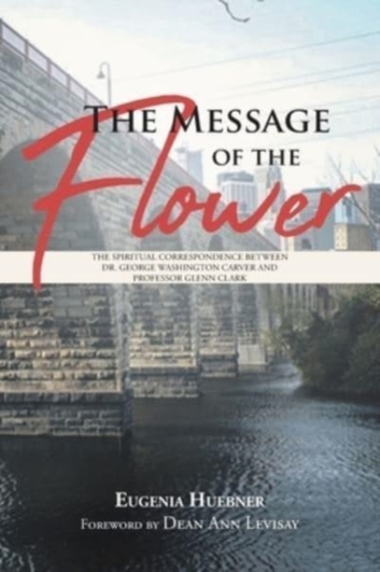 The Message of the Flower : The Spiritual Correspondence between Dr. George Washington Carver and Professor Glenn Clark, Paperback / softback Book