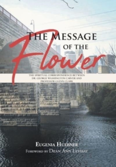 The Message of the Flower : The Spiritual Correspondence between Dr. George Washington Carver and Professor Glenn Clark, Hardback Book