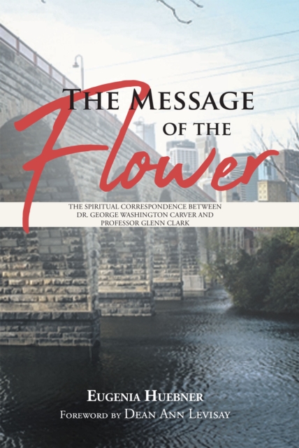 The Message of the Flower : The Spiritual Correspondence between Dr. George Washington Carver and Professor Glenn Clark, EPUB eBook