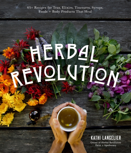 Herbal Revolution : 65+ Recipes for Teas, Elixirs, Tinctures, Syrups, Foods + Body Products That Heal, Paperback / softback Book