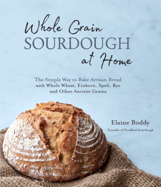 Whole Grain Sourdough at Home : The Simple Way to Bake Artisan Bread with Whole Wheat, Einkorn, Spelt, Rye and Other Ancient Grains, Paperback / softback Book