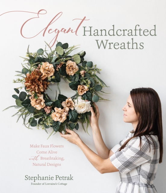 Elegant Handcrafted Wreaths : Make Faux Flowers Come Alive With Breathtaking, Natural Designs, Paperback / softback Book