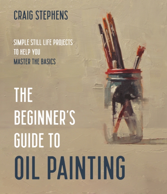 The Beginner's Guide to Oil Painting : Simple Still Life Projects to Help You Master the Basics, Paperback / softback Book