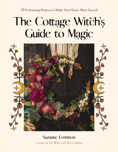 The Cottage Witch's Guide to Magic : 25 Enchanting Projects to Make Your Home More Sacred, Paperback / softback Book