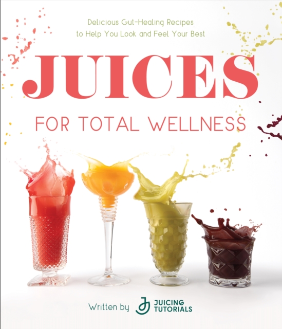 Juices for Total Wellness : Delicious Gut-Healing Recipes to Help You Look and Feel Your Best, Paperback / softback Book