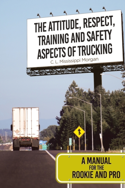 The Attitude, Respect, Training and Safety Aspects of Trucking : A Manual for the Rookie and Pro, Paperback / softback Book