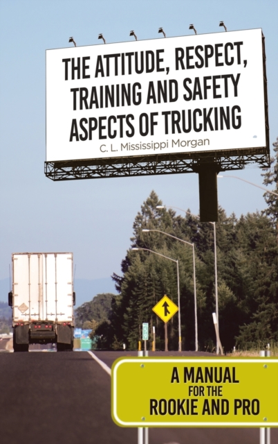 The Attitude, Respect, Training and Safety Aspects of Trucking : A Manual for the Rookie and Pro, Hardback Book