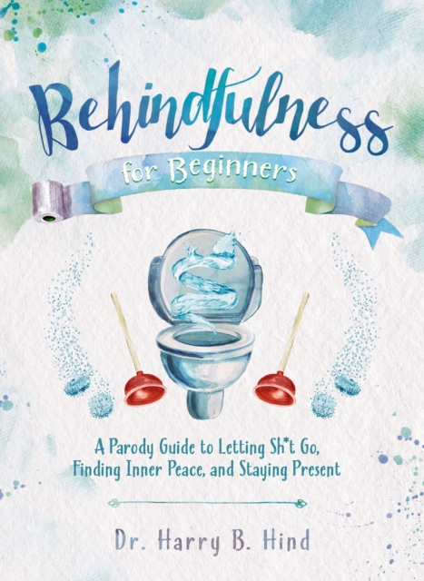 Behindfulness For Beginners : A Parody Guide to Letting Sh*t Go, Finding Inner Peace, and Staying Present (on the Toilet), Hardback Book