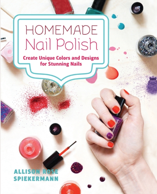 Homemade Nail Polish : Create Unique Colors and Designs For Eye-Catching Nails, Paperback / softback Book