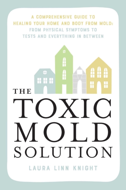 The Toxic Mold Solution : A Comprehensive Guide to Healing Your Home and Body from Mold: From Physical Symptoms to Tests and Everything in Between, Paperback / softback Book