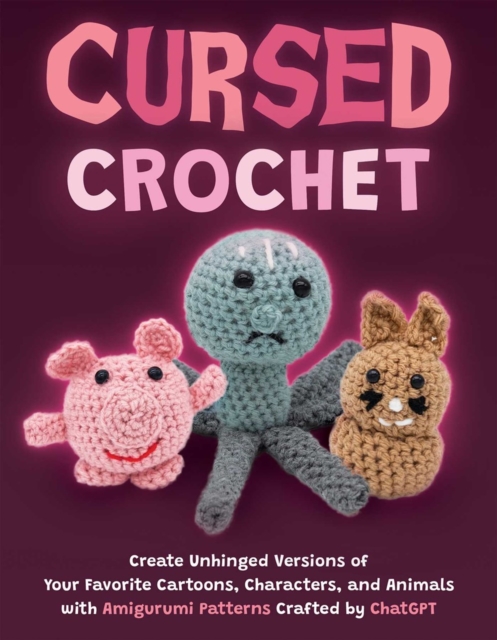 Cursed Crochet : Create Unhinged Versions of Your Favorite Cartoons, Characters, and Animals with Amigurumi Patterns Crafted by ChatGPT, Paperback / softback Book
