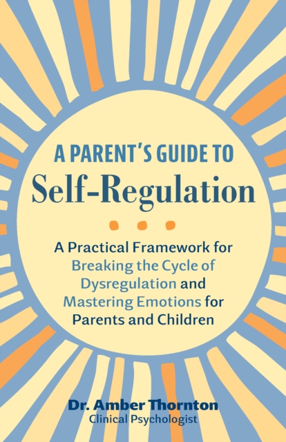 A Parent's Guide To Self-regulation : A Practical Framework for Breaking the Cycle of Dysregulation and Masting Emotions for Parents and Children, Paperback / softback Book