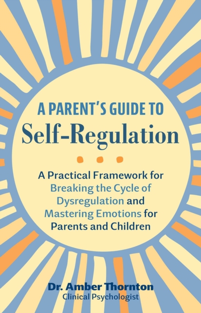 A Parent's Guide to Self-Regulation : A Practical Framework for Breaking the Cycle of Dysregulation and Mastering Emotions for Parents and Children, EPUB eBook