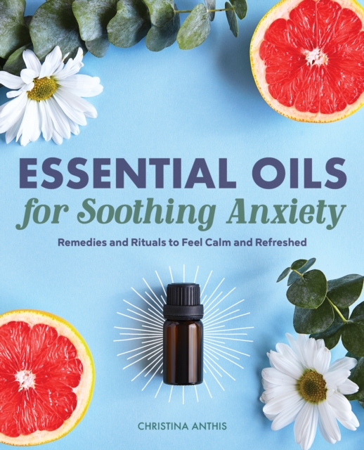 Essential Oils for Soothing Anxiety : Remedies and Rituals to Feel Calm and Refreshed, EPUB eBook