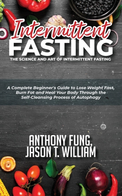 Intermittent Fasting - The Science and Art of Intermittent Fasting : A Complete Beginner's Guide to Lose Weight Fast, Burn Fat and Heal Your Body Through the Self-Cleansing Process of Autophagy, Paperback / softback Book