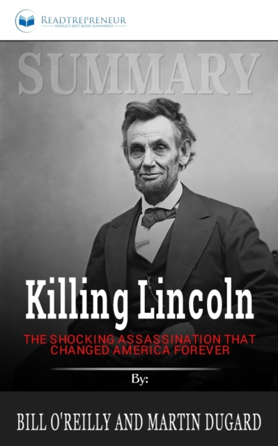 Summary of Killing Lincoln : The Shocking Assassination that Changed America Forever by Bill O'Reilly and Martin Dugard, Paperback / softback Book