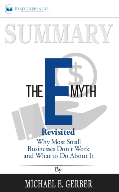 Summary of The E-Myth Revisited : Why Most Small Businesses Don't Work and What to Do About It by Michael E. Gerber, Paperback / softback Book