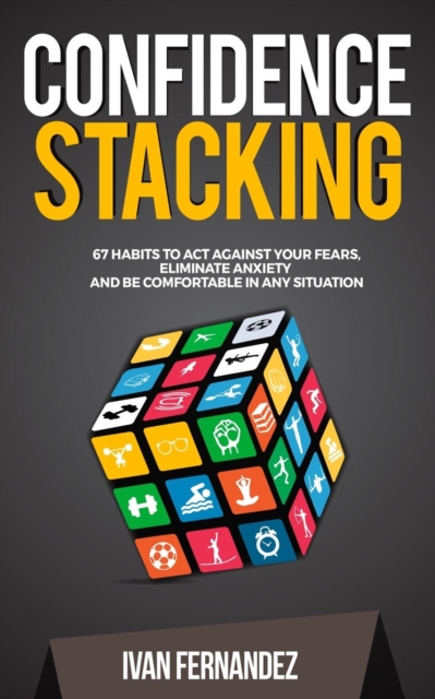 Confidence Stacking : 67 Habits to Act Against Your Fears, Eliminate Anxiety and Be Comfortable in Any Situation, Paperback / softback Book