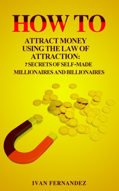 How to Attract Money Using the Law of Attraction : 7 Secrets of Self-Made Millionaires and Billionaires, Paperback / softback Book