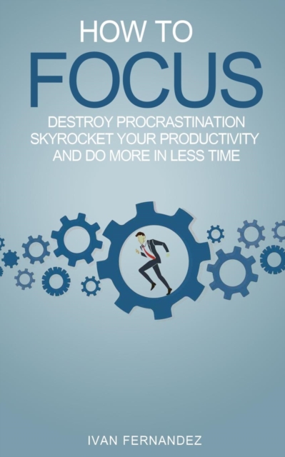How to Focus : Destroy Procrastination, Skyrocket Your Productivity and Do More in Less Time, Paperback / softback Book