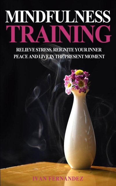 Mindfulness Training : Relieve Stress, Reignite Your Inner Peace and Live in the Present Moment, Paperback / softback Book