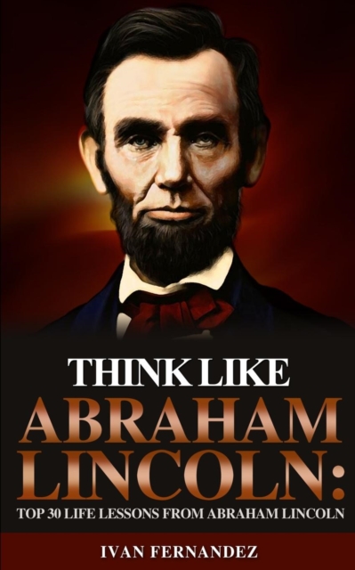Think Like Abraham Lincoln : Top 30 Life Lessons from Abraham Lincoln, Paperback / softback Book