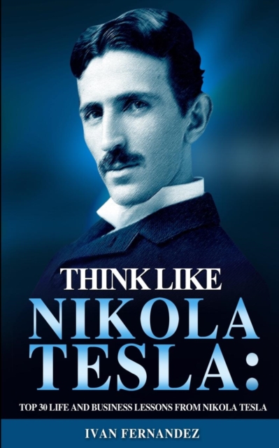 Think Like Nikola Tesla : Top 30 Life and Business Lessons from Nikola Tesla, Paperback / softback Book