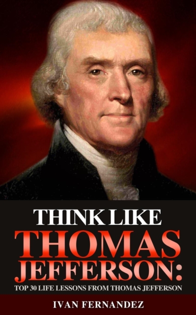 Think Like Thomas Jefferson : Top 30 Life Lessons from Thomas Jefferson, Paperback / softback Book