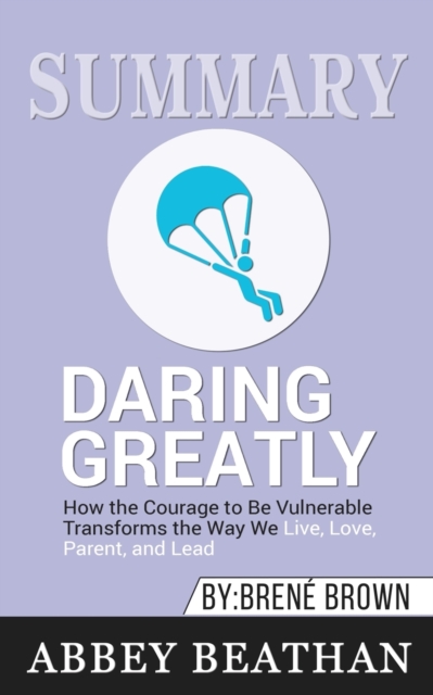 Summary of Daring Greatly : How the Courage to Be Vulnerable Transforms the Way We Live, Love, Parent, and Lead by Brene Brown, Paperback / softback Book