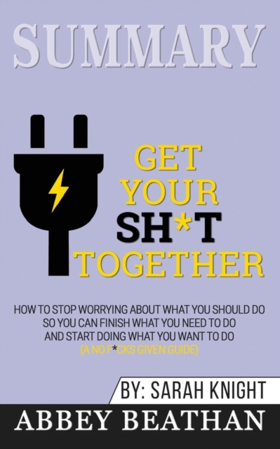 Summary of Get Your Sh*t Together : How to Stop Worrying About What You Should Do So You Can Finish What You Need to Do and Start Doing What You Want to Do (A No F*cks Given Guide) by Sarah Knight, Paperback / softback Book