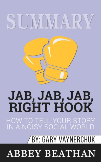 Summary of Jab, Jab, Jab, Right Hook : How to Tell Your Story in a Noisy Social World by Gary Vaynerchuk, Paperback / softback Book
