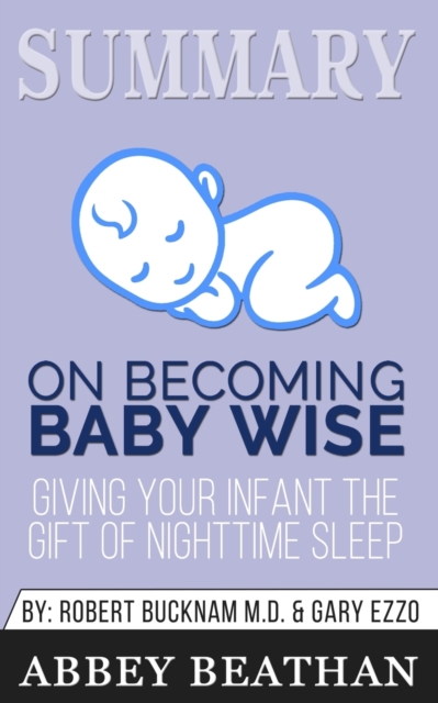 Summary of On Becoming Baby Wise : Giving Your Infant the Gift of Nighttime Sleep by Gary Ezzo & Robert Bucknam MD, Paperback / softback Book