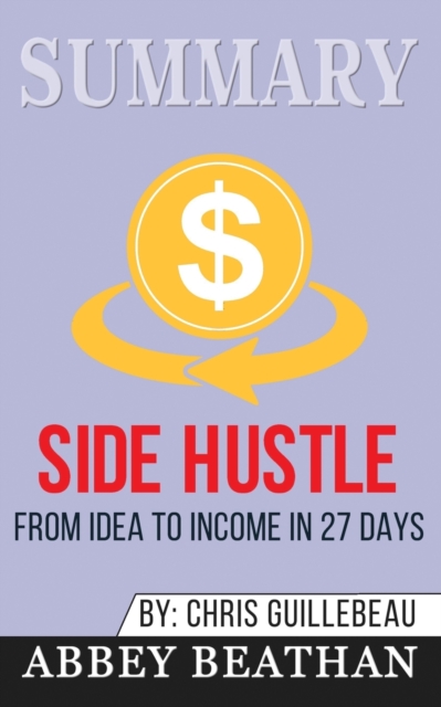 Summary of Side Hustle : From Idea to Income in 27 Days by Chris Guillebeau, Paperback / softback Book