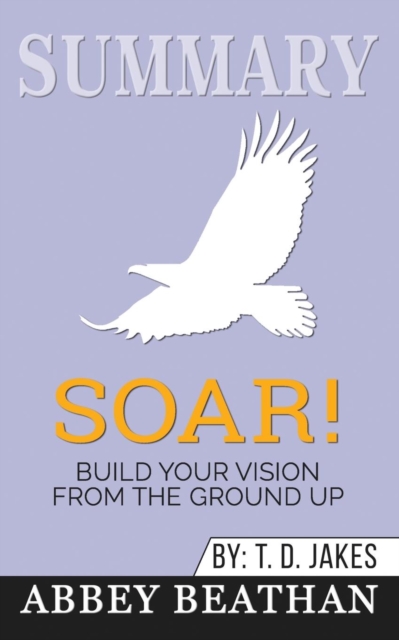 Summary of Soar! : Build Your Vision from the Ground Up by T.D. Jakes, Paperback / softback Book