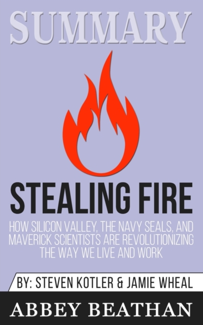 Summary of Stealing Fire : How Silicon Valley, the Navy SEALs, and Maverick Scientists Are Revolutionizing the Way We Live and Work by Steven Kotler & Jamie Wheal, Paperback / softback Book