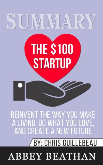 Summary of The $100 Startup : Reinvent the Way You Make a Living, Do What You Love, and Create a New Future by Chris Guillebeau, Paperback / softback Book