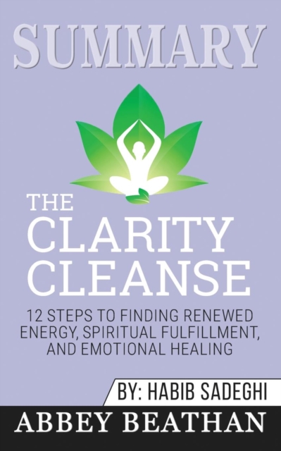 Summary of The Clarity Cleanse : 12 Steps to Finding Renewed Energy, Spiritual Fulfillment, and Emotional Healing by Habib Sadeghi, Paperback / softback Book
