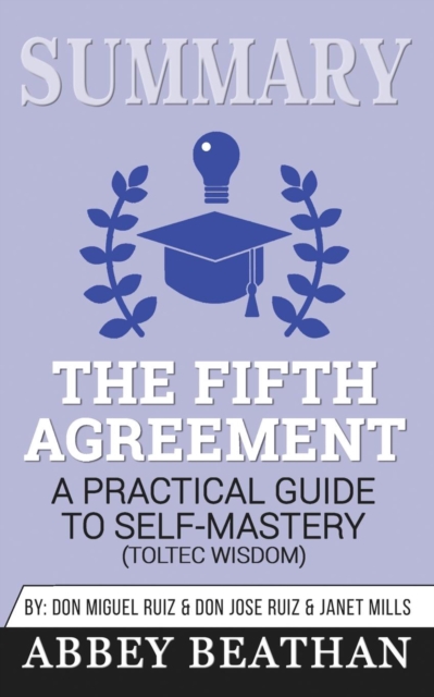 Summary of The Fifth Agreement : A Practical Guide to Self-Mastery (Toltec Wisdom) by Don Miguel Ruiz, Don Jose Ruiz & Janet Mills, Paperback / softback Book