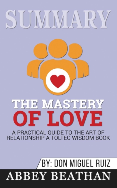 Summary of The Mastery of Love : A Practical Guide to the Art of Relationship: A Toltec Wisdom Book by Don Miguel Ruiz, Paperback / softback Book
