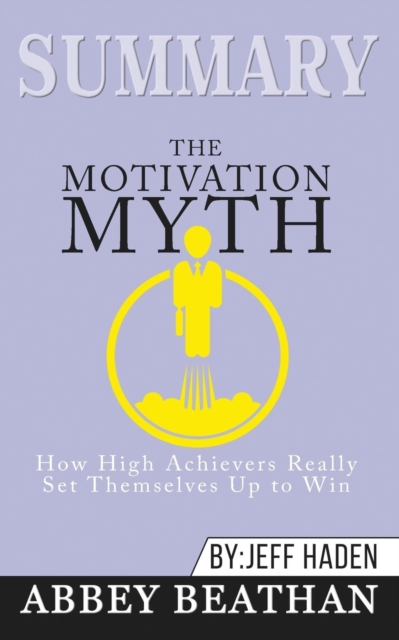 Summary of The Motivation Myth : How High Achievers Really Set Themselves Up to Win by Jeff Haden, Paperback / softback Book