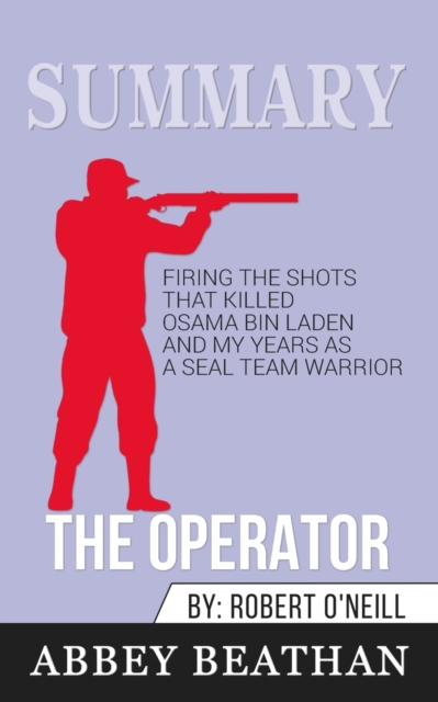 Summary of The Operator : Firing the Shots that Killed Osama bin Laden and My Years as a SEAL Team Warrior by Robert O'Neill, Paperback / softback Book