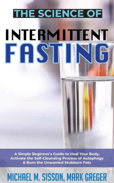 The Science of Intermittent Fasting : A Simple Beginner's Guide to Heal Your Body, Activate the Self-Cleansing Process of Autophagy & Burn the Unwanted Stubborn Fats, Paperback / softback Book