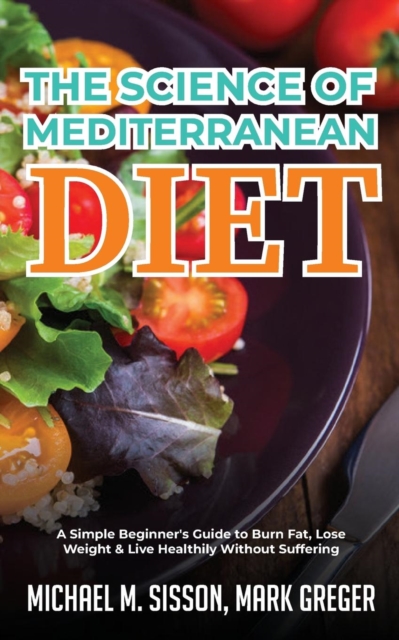 The Science of Mediterranean Diet : A Simple Beginner's Guide to Burn Fat, Lose Weight & Live Healthily Without Suffering, Paperback / softback Book