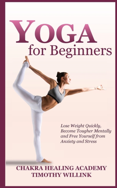 Yoga for Beginners : Lose Weight Quickly, Become Tougher Mentally and Free Yourself from Anxiety and Stress, Paperback / softback Book