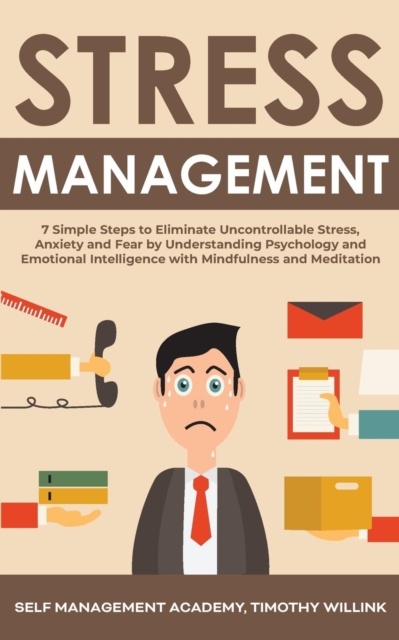 Stress Management : 7 Simple Steps to Eliminate Uncontrollable Stress, Anxiety and Fear by Understanding Psychology and Emotional Intelligence with Mindfulness and Meditation, Paperback / softback Book