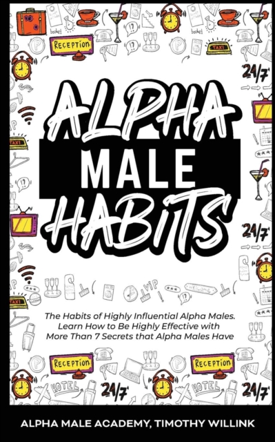 Alpha Male Habits : The Habits of Highly Influential Alpha Males. Learn How to Be Highly Effective with More Than 7 Secrets that Alpha Males Have, Paperback / softback Book