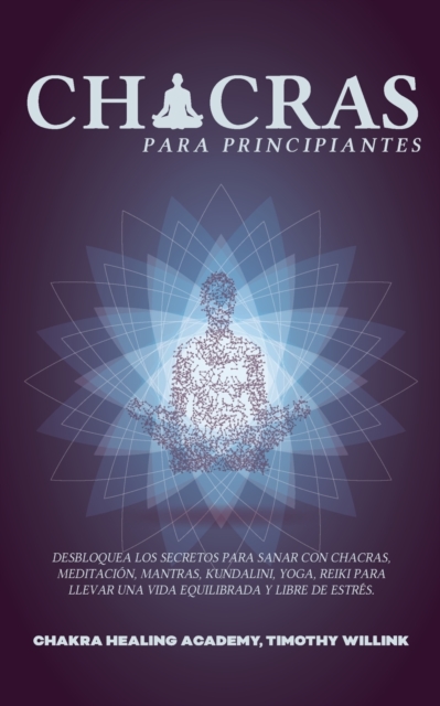 Chacras para principiantes : Desbloquea los Secretos para Sanar con Chacras, Meditacion, Mantras, Kundalini, Yoga, Reiki para Llevar una Vida Equilibrada y Libre de Estres., Paperback / softback Book